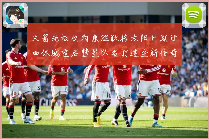 火箭老板收购康涅狄格太阳计划迁回休城重启彗星队名打造全新传奇赛场复盘