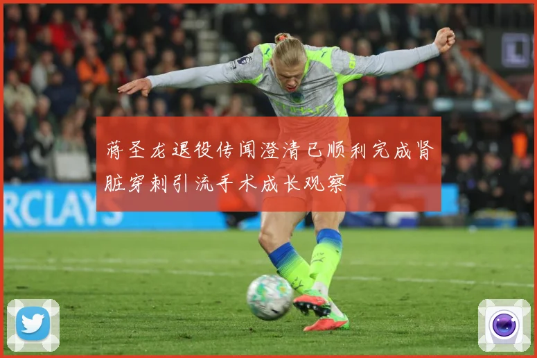 蒋圣龙退役传闻澄清已顺利完成肾脏穿刺引流手术成长观察