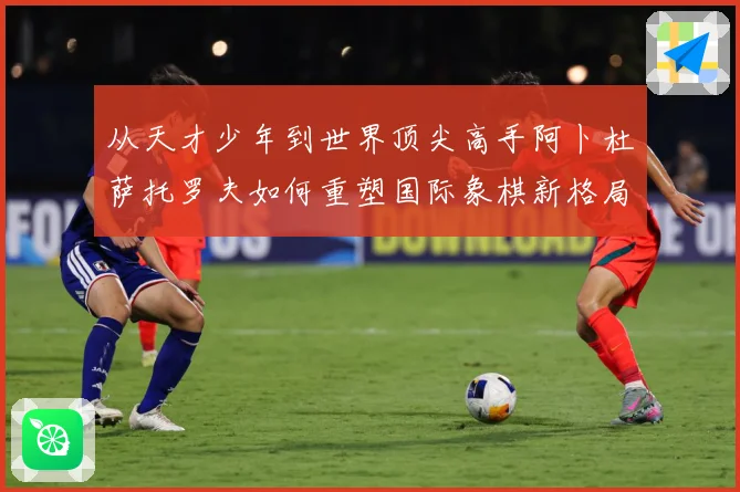 从天才少年到世界顶尖高手阿卜杜萨托罗夫如何重塑国际象棋新格局与未来走势