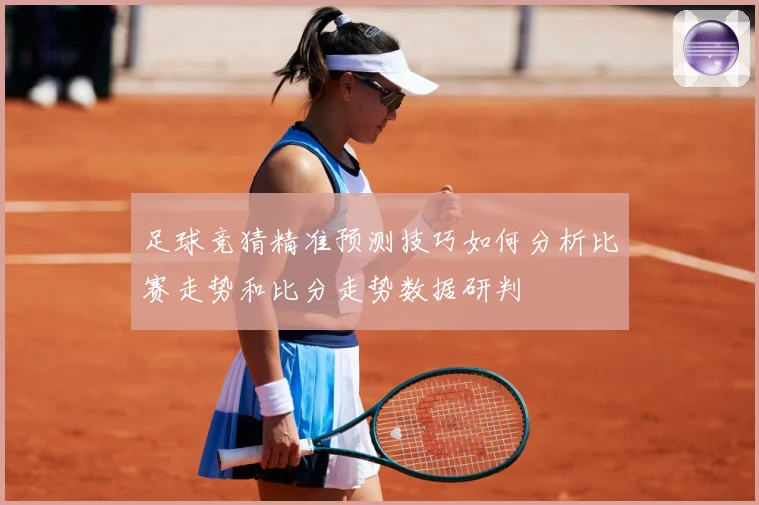 足球竞猜精准预测技巧如何分析比赛走势和比分走势数据研判