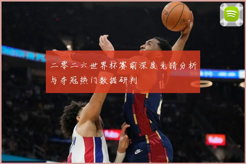 二零二六世界杯赛前深度竞猜分析与夺冠热门数据研判