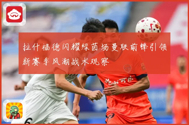 拉什福德闪耀绿茵场曼联前锋引领新赛季风潮战术观察