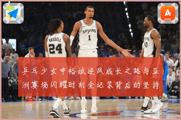 乒乓少女申裕斌逆风成长之路与亚洲赛场闪耀时刻全记录背后的坚持