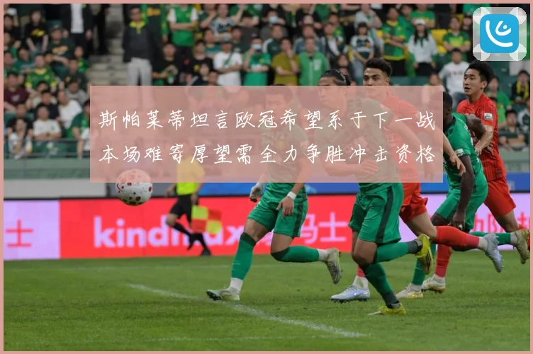 斯帕莱蒂坦言欧冠希望系于下一战本场难寄厚望需全力争胜冲击资格数据研判