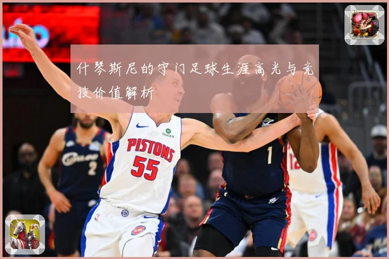 什琴斯尼的守门足球生涯高光与竞技价值解析