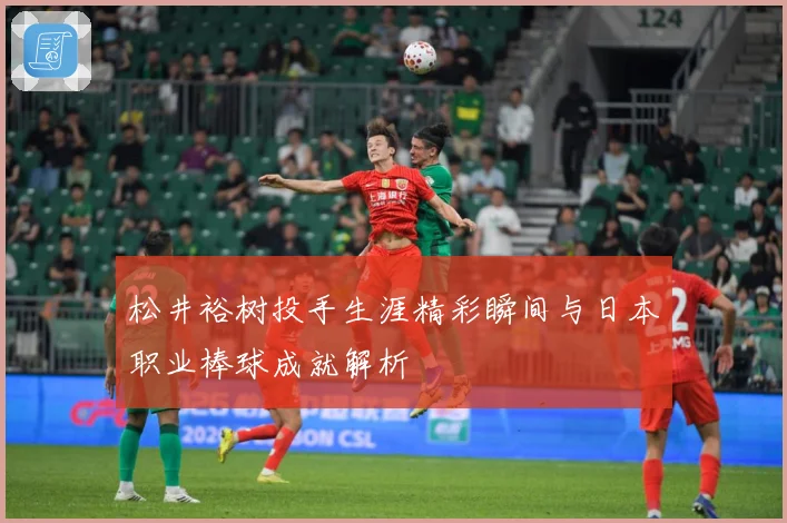 松井裕树投手生涯精彩瞬间与日本职业棒球成就解析