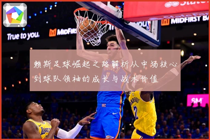 赖斯足球崛起之路解析从中场核心到球队领袖的成长与战术价值