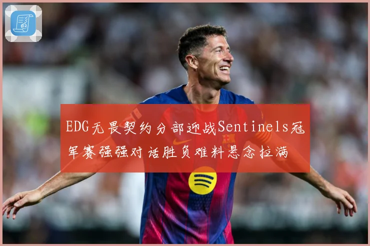 EDG无畏契约分部迎战Sentinels冠军赛强强对话胜负难料悬念拉满