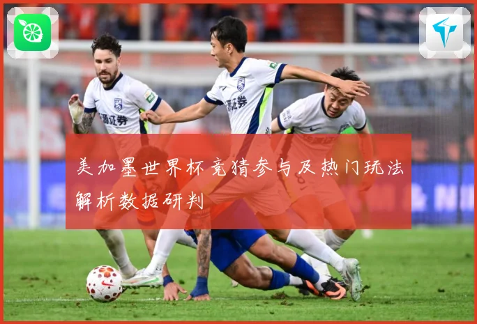 美加墨世界杯竞猜参与及热门玩法解析数据研判