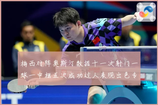 梅西对阵奥斯汀数据十一次射门一球一中框五次成功过人表现出色专题观察