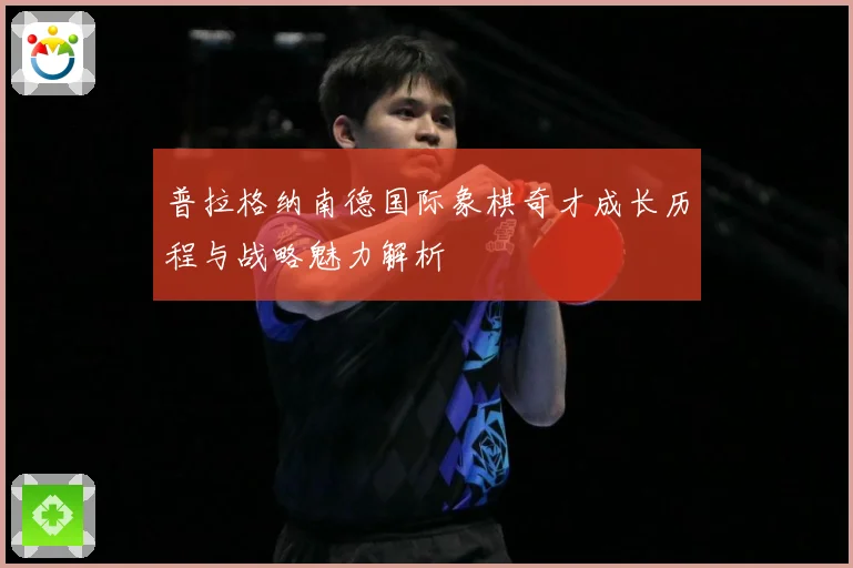 普拉格纳南德国际象棋奇才成长历程与战略魅力解析