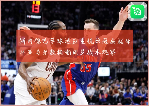 斯内德巴萨球迷应重视欧冠成就而非亚马尔数据嘲讽罗战术观察