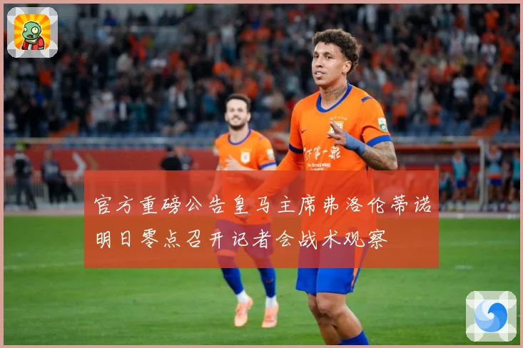 官方重磅公告皇马主席弗洛伦蒂诺明日零点召开记者会战术观察