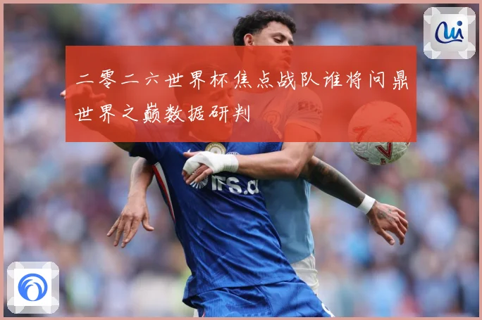 二零二六世界杯焦点战队谁将问鼎世界之巅数据研判