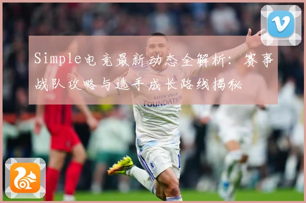 Simple电竞最新动态全解析：赛事战队攻略与选手成长路线揭秘