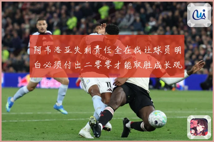 阿韦洛亚失利责任全在我让球员明白必须付出二零零才能取胜成长观察