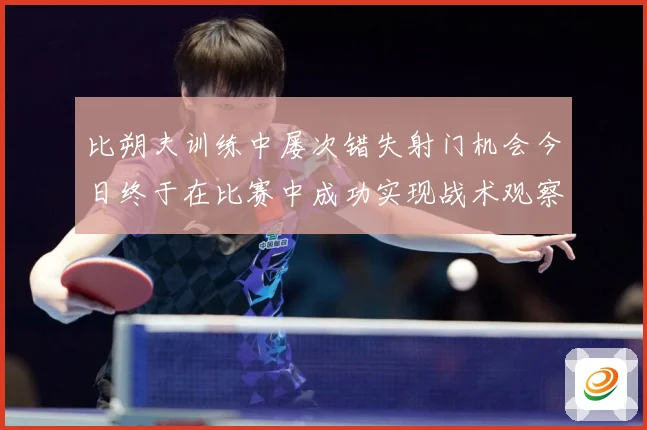 比朔夫训练中屡次错失射门机会今日终于在比赛中成功实现战术观察