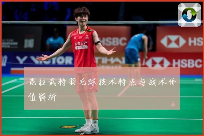 昆拉武特羽毛球技术特点与战术价值解析