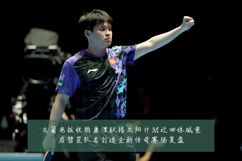 火箭老板收购康涅狄格太阳计划迁回休城重启彗星队名打造全新传奇赛场复盘