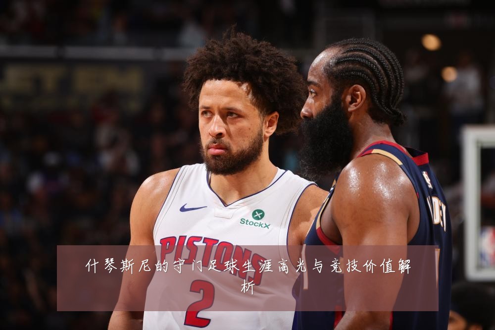 什琴斯尼的守门足球生涯高光与竞技价值解析