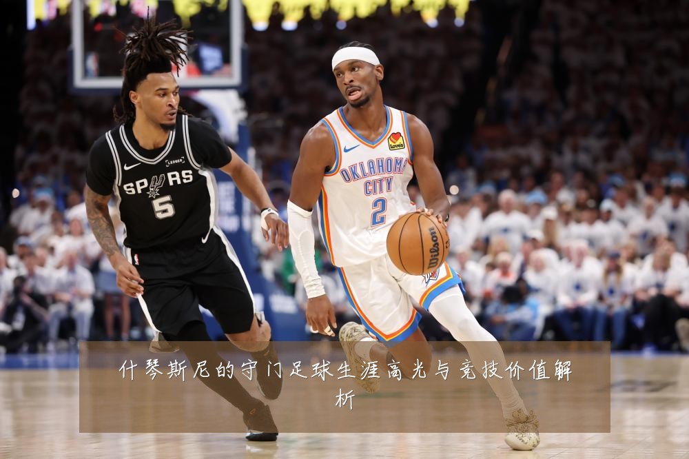什琴斯尼的守门足球生涯高光与竞技价值解析