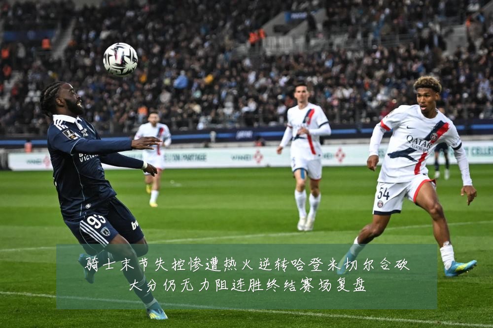 骑士末节失控惨遭热火逆转哈登米切尔合砍大分仍无力阻连胜终结赛场复盘