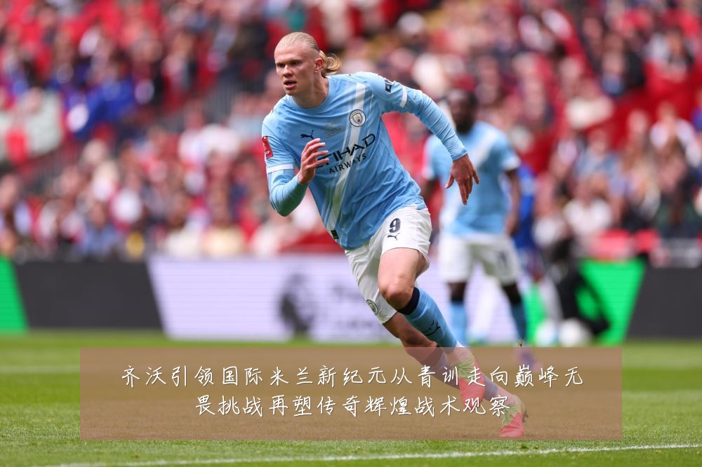 齐沃引领国际米兰新纪元从青训走向巅峰无畏挑战再塑传奇辉煌战术观察