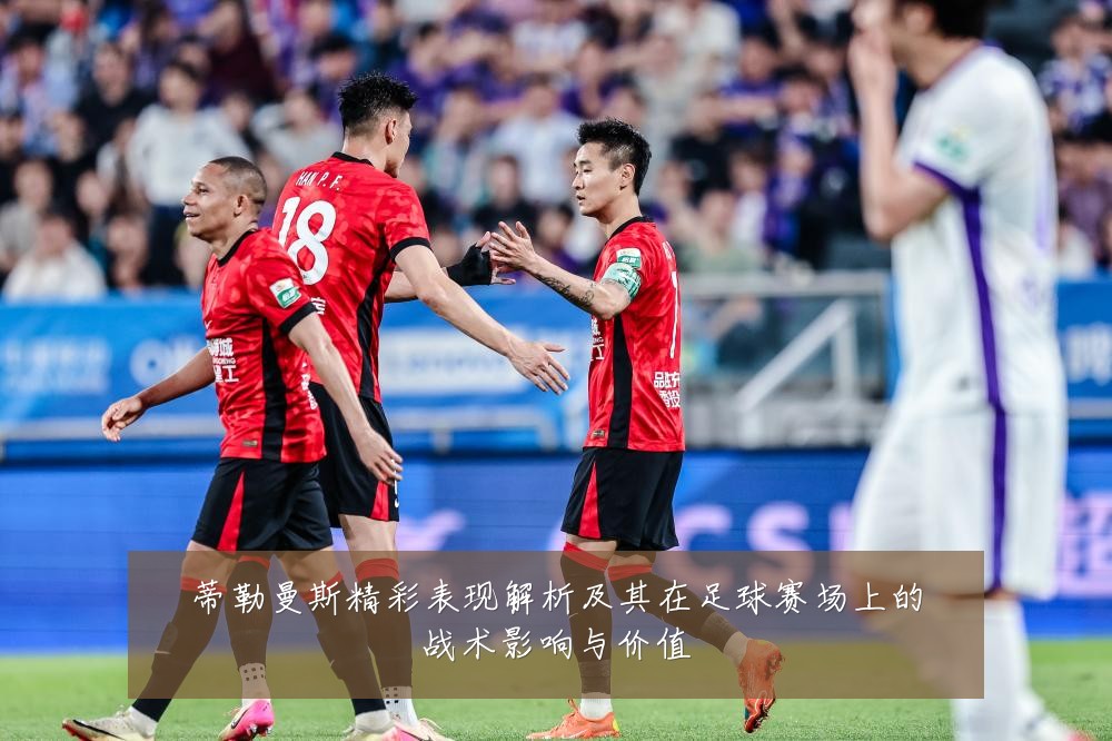 蒂勒曼斯精彩表现解析及其在足球赛场上的战术影响与价值