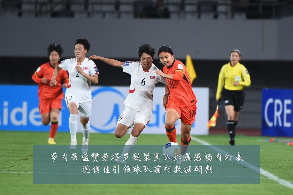 萨内蒂盛赞劳塔罗凝聚团队归属感场内外表现俱佳引领球队前行数据研判