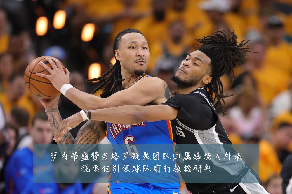 萨内蒂盛赞劳塔罗凝聚团队归属感场内外表现俱佳引领球队前行数据研判