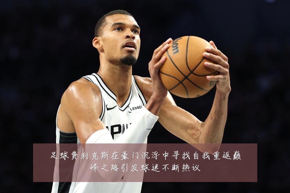 足球费利克斯在豪门沉浮中寻找自我重返巅峰之路引发球迷不断热议